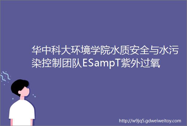 华中科大环境学院水质安全与水污染控制团队ESampT紫外过氧乙酸体系灭活藻类时活性物种作用及在天然水体中效果